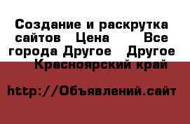 Создание и раскрутка сайтов › Цена ­ 1 - Все города Другое » Другое   . Красноярский край